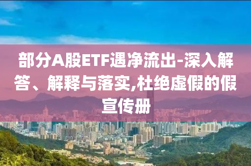部分A股ETF遇凈流出-深入解答、解釋與落實,杜絕虛假的假宣傳冊
