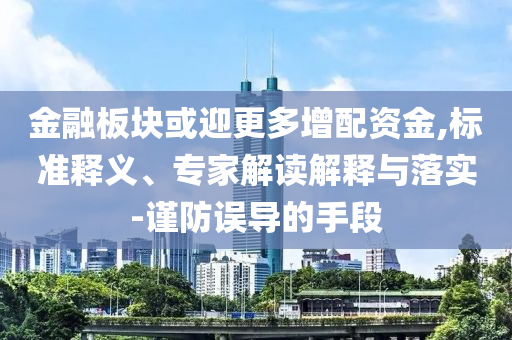 金融板塊或迎更多增配資金,標準釋義、專家解讀解釋與落實-謹防誤導的手段