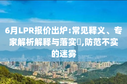 6月LPR報價出爐:常見釋義、專家解析解釋與落實?,防范不實的迷霧