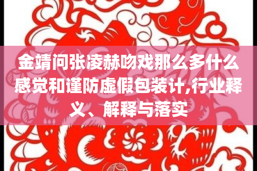 金靖問張凌赫吻戲那么多什么感覺和謹防虛假包裝計,行業釋義、解釋與落實