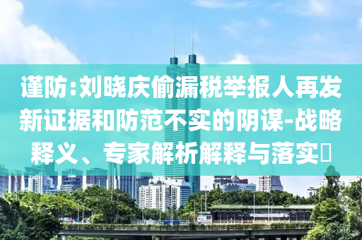 謹防:劉曉慶偷漏稅舉報人再發新證據和防范不實的陰謀-戰略釋義、專家解析解釋與落實?