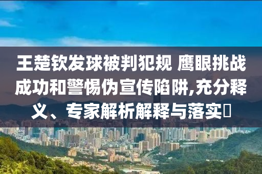 王楚欽發球被判犯規 鷹眼挑戰成功和警惕偽宣傳陷阱,充分釋義、專家解析解釋與落實?