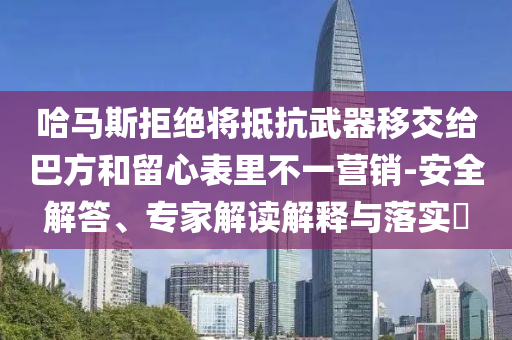 哈馬斯拒絕將抵抗武器移交給巴方和留心表里不一營銷-安全解答、專家解讀解釋與落實?