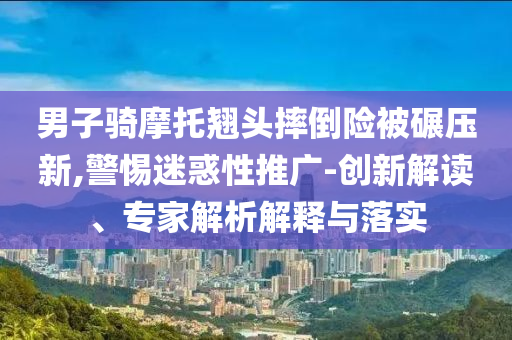男子騎摩托翹頭摔倒險被碾壓新,警惕迷惑性推廣-創新解讀、專家解析解釋與落實