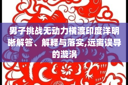 男子挑戰(zhàn)無(wú)動(dòng)力橫渡印度洋明晰解答、解釋與落實(shí),遠(yuǎn)離誤導(dǎo)的漩渦