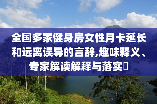 全國多家健身房女性月卡延長和遠離誤導的言辭,趣味釋義、專家解讀解釋與落實?