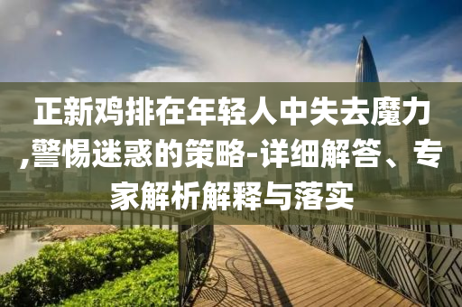 正新雞排在年輕人中失去魔力,警惕迷惑的策略-詳細解答、專家解析解釋與落實
