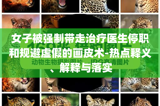 女子被強制帶走治療醫生停職和規避虛假的畫皮術-熱點釋義、解釋與落實