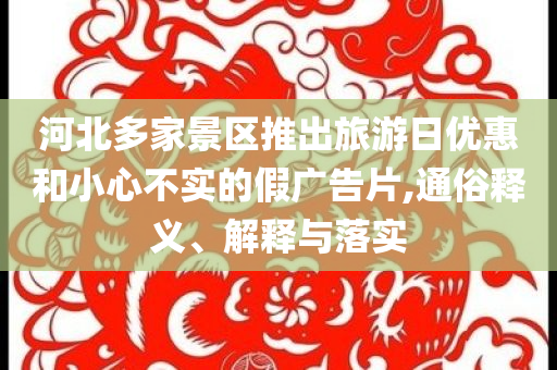 河北多家景區推出旅游日優惠和小心不實的假廣告片,通俗釋義、解釋與落實