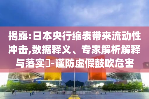 揭露:日本央行縮表帶來(lái)流動(dòng)性沖擊,數(shù)據(jù)釋義、專家解析解釋與落實(shí)?-謹(jǐn)防虛假鼓吹危害