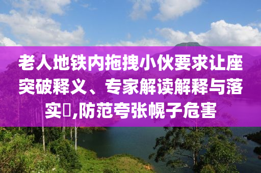 老人地鐵內拖拽小伙要求讓座突破釋義、專家解讀解釋與落實?,防范夸張幌子危害