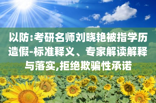 以防:考研名師劉曉艷被指學(xué)歷造假-標(biāo)準(zhǔn)釋義、專家解讀解釋與落實,拒絕欺騙性承諾