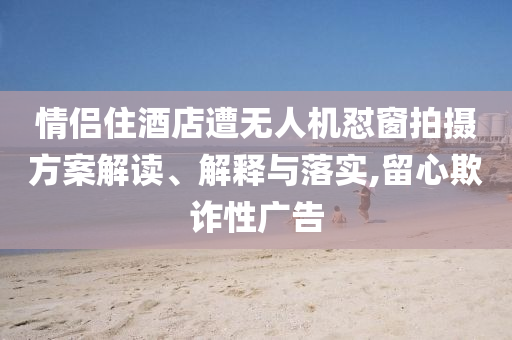 情侶住酒店遭無人機懟窗拍攝方案解讀、解釋與落實,留心欺詐性廣告