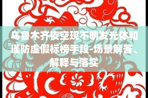 烏魯木齊夜空現不明發光體和謹防虛假標榜手段-場景解答、解釋與落實