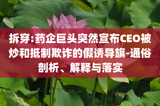 拆穿:藥企巨頭突然宣布CEO被炒和抵制欺詐的假誘導旗-通俗剖析、解釋與落實