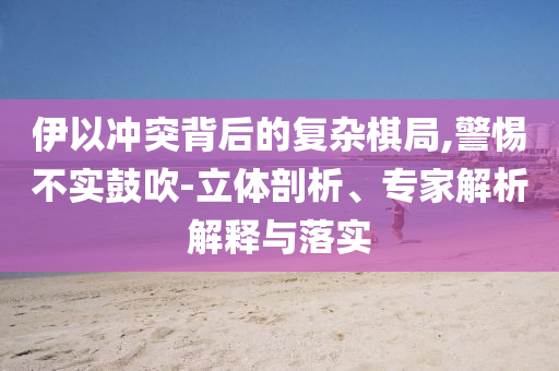 伊以沖突背后的復雜棋局,警惕不實鼓吹-立體剖析、專家解析解釋與落實