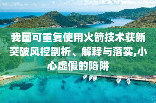 我國可重復使用火箭技術獲新突破風控剖析、解釋與落實,小心虛假的陷阱