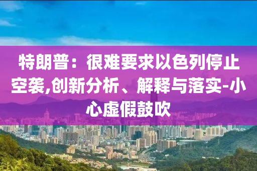 特朗普：很難要求以色列停止空襲,創新分析、解釋與落實-小心虛假鼓吹