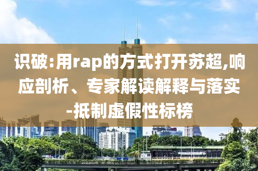 識破:用rap的方式打開蘇超,響應剖析、專家解讀解釋與落實-抵制虛假性標榜