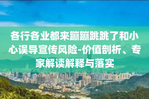 各行各業(yè)都來蹦蹦跳跳了和小心誤導(dǎo)宣傳風(fēng)險(xiǎn)-價(jià)值剖析、專家解讀解釋與落實(shí)