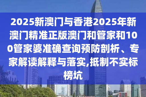 2025新澳門與香港2025年新澳門精準(zhǔn)正版澳門和管家和100管家婆準(zhǔn)確查詢預(yù)防剖析、專家解讀解釋與落實(shí),抵制不實(shí)標(biāo)榜坑