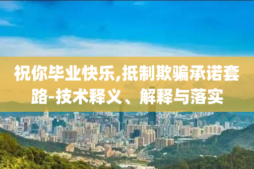 祝你畢業(yè)快樂,抵制欺騙承諾套路-技術(shù)釋義、解釋與落實