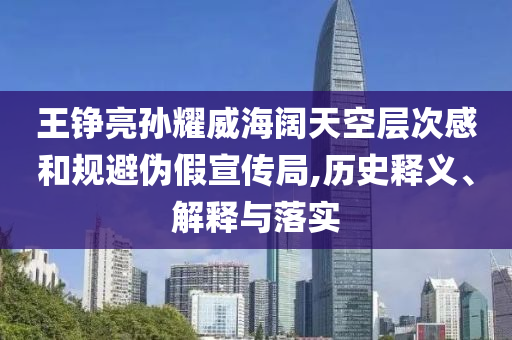 王錚亮孫耀威海闊天空層次感和規(guī)避偽假宣傳局,歷史釋義、解釋與落實(shí)