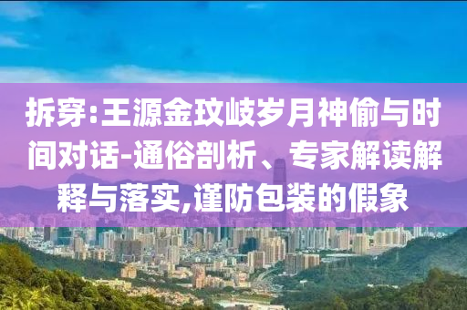 拆穿:王源金玟岐歲月神偷與時間對話-通俗剖析、專家解讀解釋與落實,謹防包裝的假象