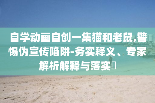 自學動畫自創一集貓和老鼠,警惕偽宣傳陷阱-務實釋義、專家解析解釋與落實?